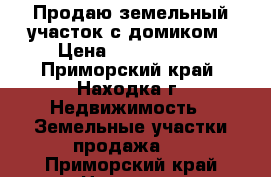  Продаю земельный участок с домиком › Цена ­ 4 000 000 - Приморский край, Находка г. Недвижимость » Земельные участки продажа   . Приморский край,Находка г.